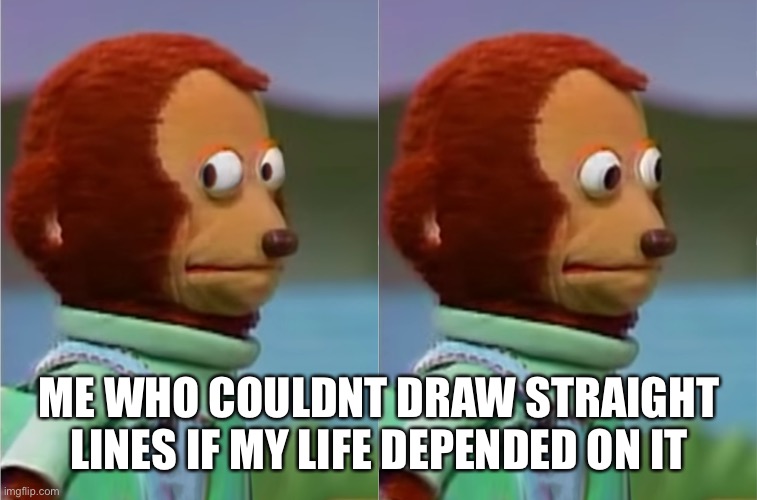 puppet Monkey looking away | ME WHO COULDNT DRAW STRAIGHT LINES IF MY LIFE DEPENDED ON IT | image tagged in puppet monkey looking away | made w/ Imgflip meme maker