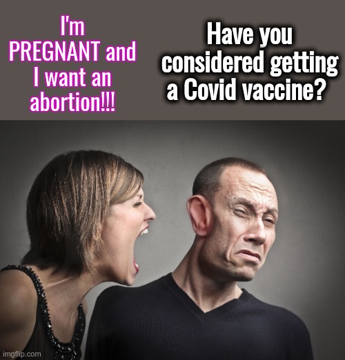 Miscarriage or Blood Clots -- What could go wrong? | Have you considered getting a Covid vaccine? I'm PREGNANT and I want an abortion!!! | image tagged in leftist screaming at conservative,covid vaccine,abortion | made w/ Imgflip meme maker