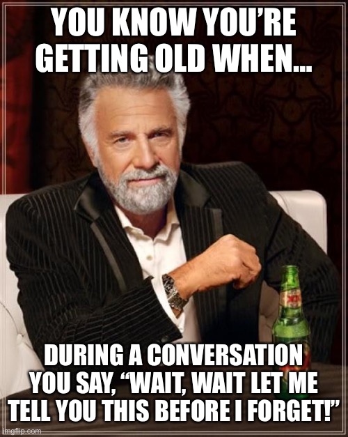 You know you’re getting old when… | YOU KNOW YOU’RE GETTING OLD WHEN…; DURING A CONVERSATION YOU SAY, “WAIT, WAIT LET ME TELL YOU THIS BEFORE I FORGET!” | image tagged in memes,the most interesting man in the world,getting old | made w/ Imgflip meme maker