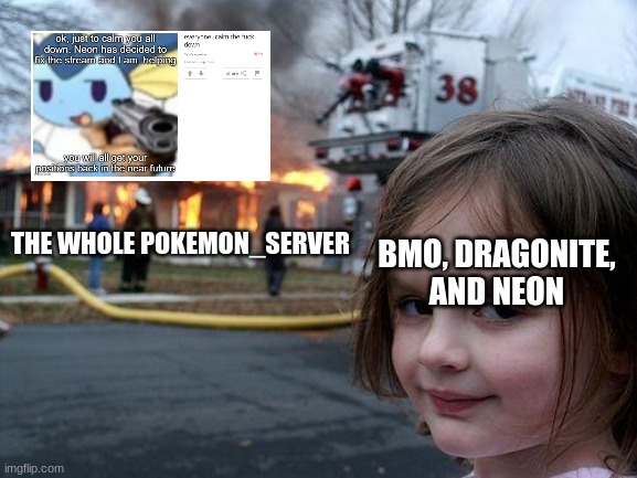 hate bmo, dragonite, and neon please | THE WHOLE POKEMON_SERVER; BMO, DRAGONITE, AND NEON | image tagged in memes,disaster girl | made w/ Imgflip meme maker