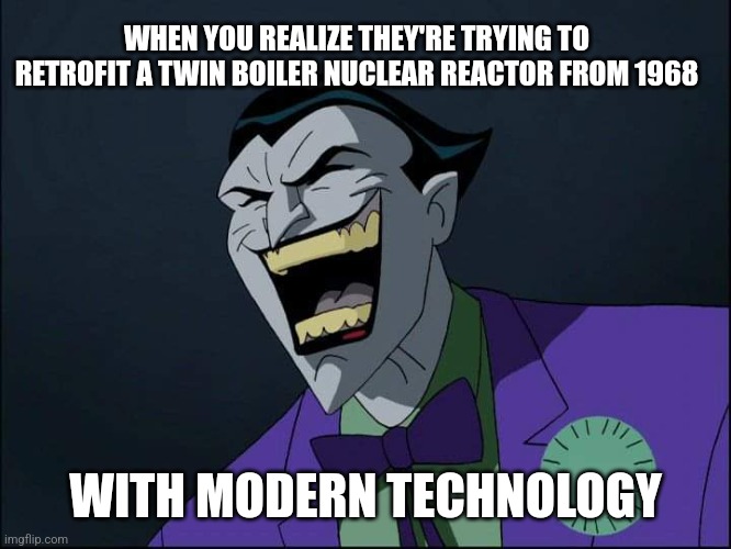 Joker Laugh | WHEN YOU REALIZE THEY'RE TRYING TO RETROFIT A TWIN BOILER NUCLEAR REACTOR FROM 1968; WITH MODERN TECHNOLOGY | image tagged in joker laugh | made w/ Imgflip meme maker