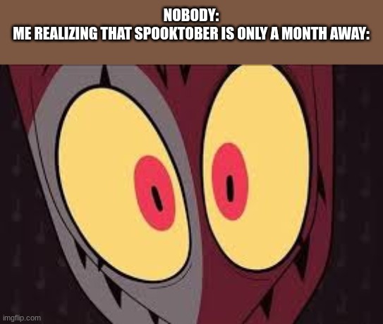 helluva spooktober. | NOBODY:
ME REALIZING THAT SPOOKTOBER IS ONLY A MONTH AWAY: | image tagged in helluva boss,spooktober,spooky month,spooky scary skeletons,blitzo memes | made w/ Imgflip meme maker