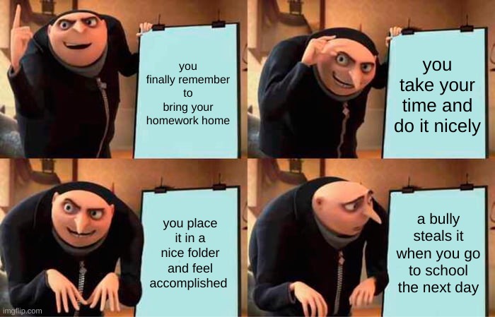 Gru's Plan Meme | you finally remember to bring your homework home; you take your time and do it nicely; you place it in a nice folder and feel accomplished; a bully steals it when you go to school the next day | image tagged in memes,gru's plan | made w/ Imgflip meme maker