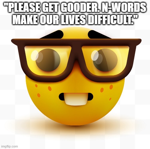 Nerd emoji | "PLEASE GET GOODER. N-WORDS MAKE OUR LIVES DIFFICULT." | image tagged in nerd emoji | made w/ Imgflip meme maker