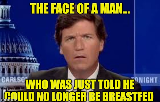 No more milky, Momma? | THE FACE OF A MAN... WHO WAS JUST TOLD HE COULD NO LONGER BE BREASTFED | image tagged in tucker carlson,politics,political meme,fox news,breastfeeding,confused tucker carlson | made w/ Imgflip meme maker