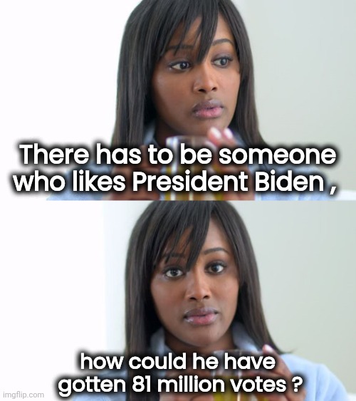 Black Woman Drinking Tea (2 Panels) | There has to be someone who likes President Biden , how could he have
 gotten 81 million votes ? | image tagged in black woman drinking tea 2 panels | made w/ Imgflip meme maker