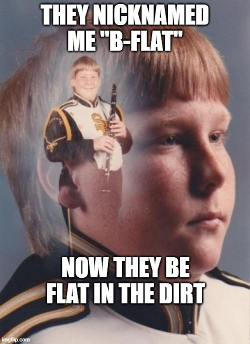 PTSD Clarinet Boy | THEY NICKNAMED ME "B-FLAT"; NOW THEY BE FLAT IN THE DIRT | image tagged in memes,ptsd clarinet boy,murder,shooting,fat,music | made w/ Imgflip meme maker