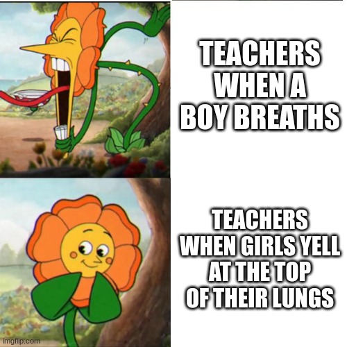 motivated |  TEACHERS WHEN A BOY BREATHS; TEACHERS WHEN GIRLS YELL AT THE TOP OF THEIR LUNGS | image tagged in cuphead flower,sexism,boys vs girls | made w/ Imgflip meme maker