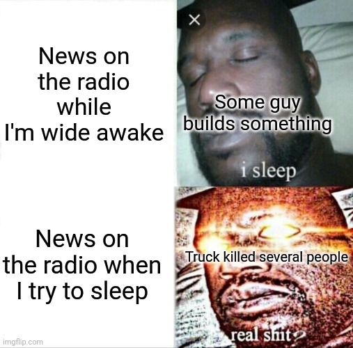 Sleeping Shaq | News on the radio while I'm wide awake; Some guy builds something; News on the radio when I try to sleep; Truck killed several people | image tagged in memes,sleeping shaq | made w/ Imgflip meme maker