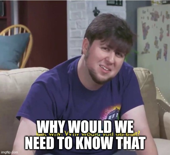 But why? | WHY WOULD WE NEED TO KNOW THAT | image tagged in but why | made w/ Imgflip meme maker