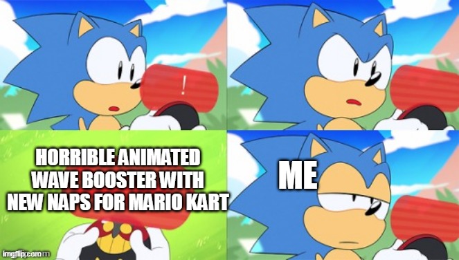 who else feels this way | ME; HORRIBLE ANIMATED WAVE BOOSTER WITH NEW NAPS FOR MARIO KART | image tagged in the sonic mania meme,mario,mario kart,mario kart 8,sonic the hedgehog | made w/ Imgflip meme maker