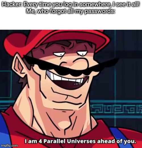 I Am 4 Parallel Universes Ahead Of You | Hacker: Every time you log in somewhere, I see it all!
Me, who forgot all my passwords: | image tagged in i am 4 parallel universes ahead of you | made w/ Imgflip meme maker