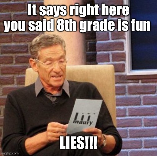 Maury Lie Detector Meme | It says right here you said 8th grade is fun LIES!!! | image tagged in memes,maury lie detector | made w/ Imgflip meme maker