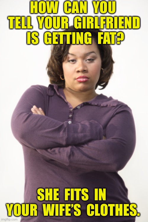 getting fat | HOW  CAN  YOU  TELL  YOUR  GIRLFRIEND  IS  GETTING  FAT? SHE  FITS  IN  YOUR  WIFE’S  CLOTHES. | image tagged in angry woman,how to tell,girlfriend,getting fat,wifes clothes,fit her | made w/ Imgflip meme maker
