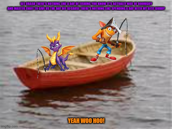 crash and spyro fishing buddies | SEE CRASH THERE'S NOTHING LIKE A DAY OF FISHING YOU KNOW IT'S ACTUALLY NICE OF DOOMGUY AND MASTER CHIEF TO GIVE US THE DAY OFF BECAUSE THERE'S NOTHING LIKE SPENDING A DAY WITH MY BEST BUDDY; YEAH WOO HOO! | image tagged in boat,microsoft,spyro,crash bandicoot,buddies,video games | made w/ Imgflip meme maker