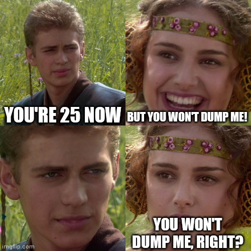 Anakin Padme 4 Panel | YOU'RE 25 NOW; BUT YOU WON'T DUMP ME! YOU WON'T DUMP ME, RIGHT? | image tagged in anakin padme 4 panel | made w/ Imgflip meme maker