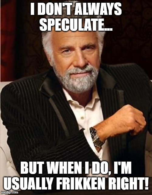 speculate | I DON'T ALWAYS SPECULATE... BUT WHEN I DO, I'M USUALLY FRIKKEN RIGHT! | image tagged in i don't always | made w/ Imgflip meme maker