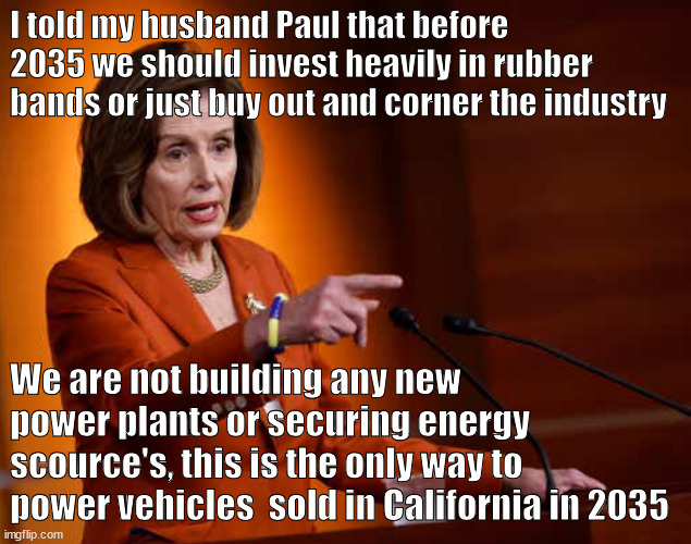 rubber bands | I told my husband Paul that before 2035 we should invest heavily in rubber bands or just buy out and corner the industry; We are not building any new power plants or securing energy scource's, this is the only way to power vehicles  sold in California in 2035 | image tagged in nancy pelosi | made w/ Imgflip meme maker
