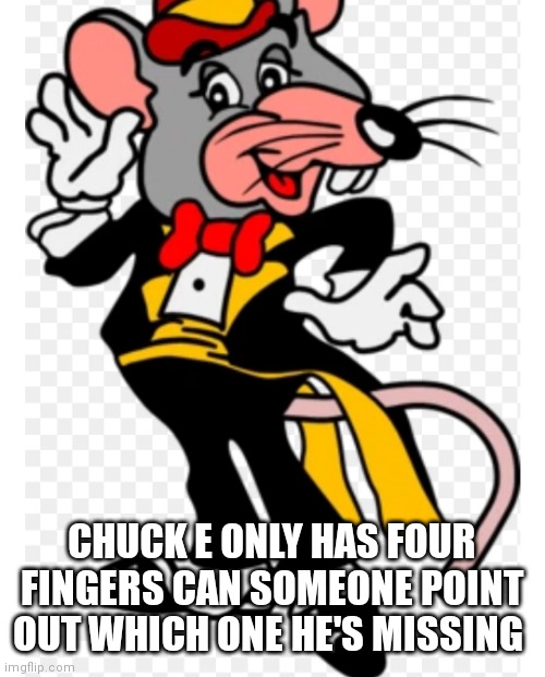 Tux chuck only has four fingers | CHUCK E ONLY HAS FOUR FINGERS CAN SOMEONE POINT OUT WHICH ONE HE'S MISSING | image tagged in tux chuck,funny memes | made w/ Imgflip meme maker