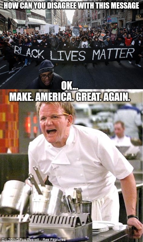 It's a good idea still? | HOW CAN YOU DISAGREE WITH THIS MESSAGE; OK...

MAKE. AMERICA. GREAT. AGAIN. | image tagged in black lives matter,memes,chef gordon ramsay,maga | made w/ Imgflip meme maker