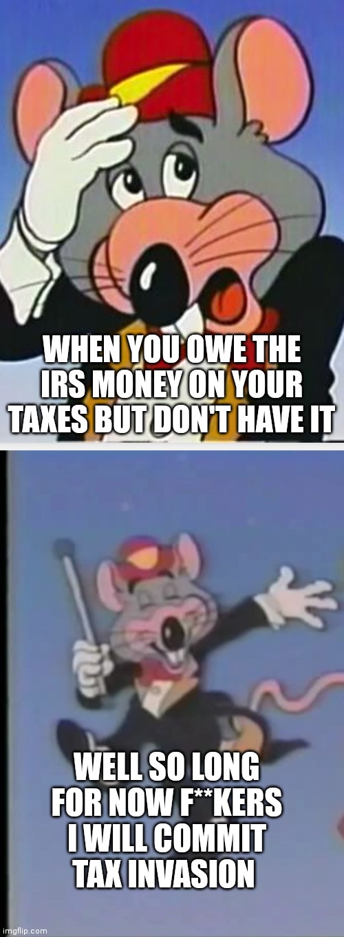 Chuck e cheese ows the IRS | WHEN YOU OWE THE IRS MONEY ON YOUR TAXES BUT DON'T HAVE IT; WELL SO LONG FOR NOW F**KERS I WILL COMMIT TAX INVASION | image tagged in chuck e cheese,happy chuck e,funny memes | made w/ Imgflip meme maker