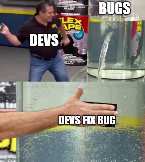game devs when their game has bugs | BUGS; DEVS; DEVS FIX BUG | image tagged in flex tape | made w/ Imgflip meme maker