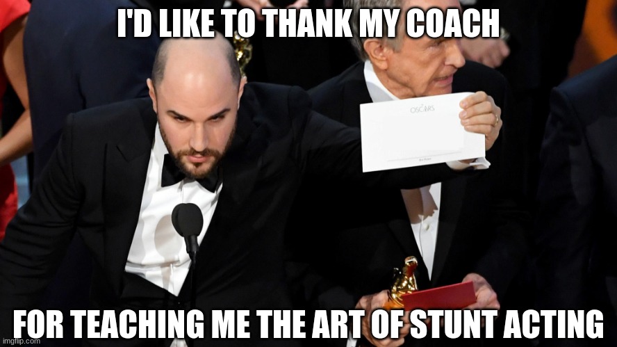 OSCAR WINNER FAILED ANNOUNCEMENT LA LA LAND MOONLIGHT  | I'D LIKE TO THANK MY COACH FOR TEACHING ME THE ART OF STUNT ACTING | image tagged in oscar winner failed announcement la la land moonlight | made w/ Imgflip meme maker