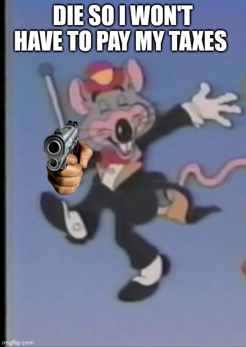 Chuck e cheese | DIE SO I WON'T HAVE TO PAY MY TAXES | image tagged in happy chuck e,funny memes | made w/ Imgflip meme maker