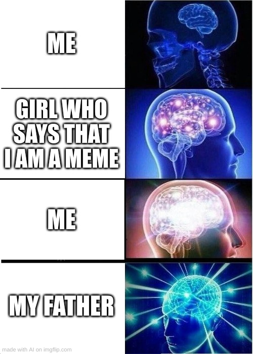 Expanding Brain | ME; GIRL WHO SAYS THAT I AM A MEME; ME; MY FATHER | image tagged in memes,expanding brain | made w/ Imgflip meme maker