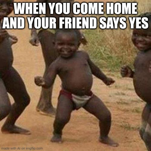Third World Success Kid | WHEN YOU COME HOME AND YOUR FRIEND SAYS YES | image tagged in memes,third world success kid | made w/ Imgflip meme maker
