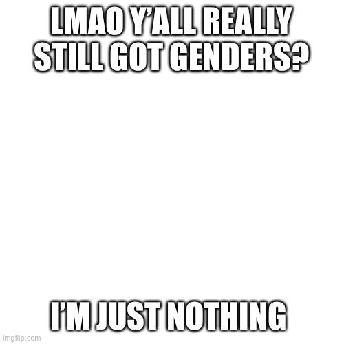 I’m aroace agender | LMAO Y’ALL REALLY STILL GOT GENDERS? I’M JUST NOTHING | image tagged in memes,blank transparent square | made w/ Imgflip meme maker