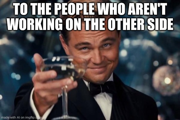 Leonardo Dicaprio Cheers | TO THE PEOPLE WHO AREN'T WORKING ON THE OTHER SIDE | image tagged in memes,leonardo dicaprio cheers | made w/ Imgflip meme maker