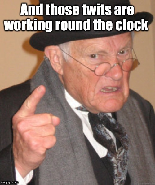 Back In My Day Meme | And those twits are working round the clock | image tagged in memes,back in my day | made w/ Imgflip meme maker