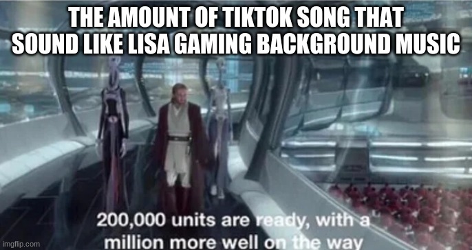 200,000 units are ready with a million more well on the way | THE AMOUNT OF TIKTOK SONG THAT SOUND LIKE LISA GAMING BACKGROUND MUSIC | image tagged in 200 000 units are ready with a million more well on the way | made w/ Imgflip meme maker