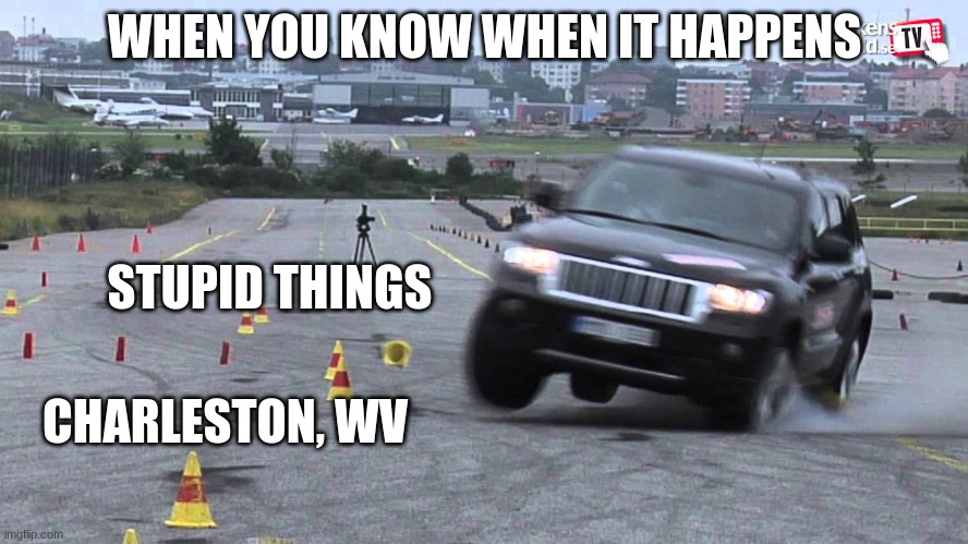 When you know when it happens.. | WHEN YOU KNOW WHEN IT HAPPENS; STUPID THINGS; CHARLESTON, WV | image tagged in funny memes,vehicle | made w/ Imgflip meme maker