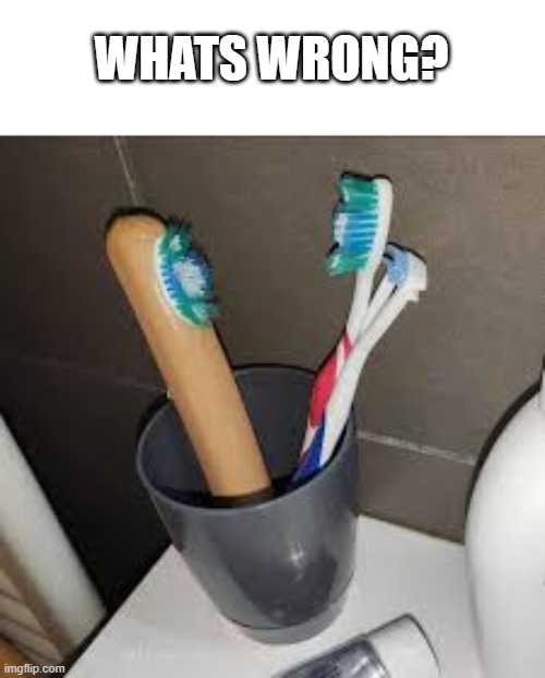 toothbrushh | WHATS WRONG? | image tagged in memes,cursed image | made w/ Imgflip meme maker