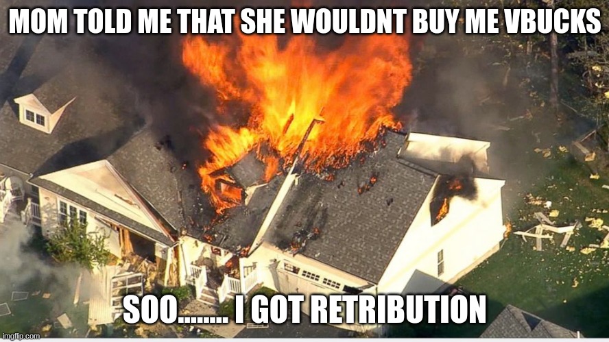 House blowing up |  MOM TOLD ME THAT SHE WOULDNT BUY ME VBUCKS; SOO........ I GOT RETRIBUTION | image tagged in house blowing up | made w/ Imgflip meme maker