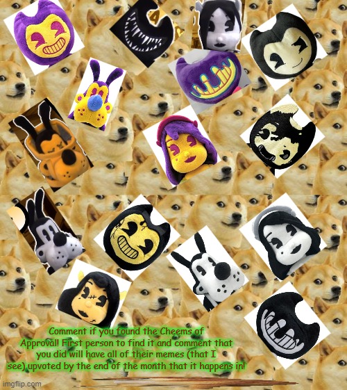 *Cheems Approved* Spot the Cheems of Approval in the sea of Doges and Bendy And The Ink Machine plushes! | Comment if you found the Cheems of Approval! First person to find it and comment that you did will have all of their memes (that I see) upvoted by the end of the month that it happens in! | image tagged in memes,multi doge | made w/ Imgflip meme maker