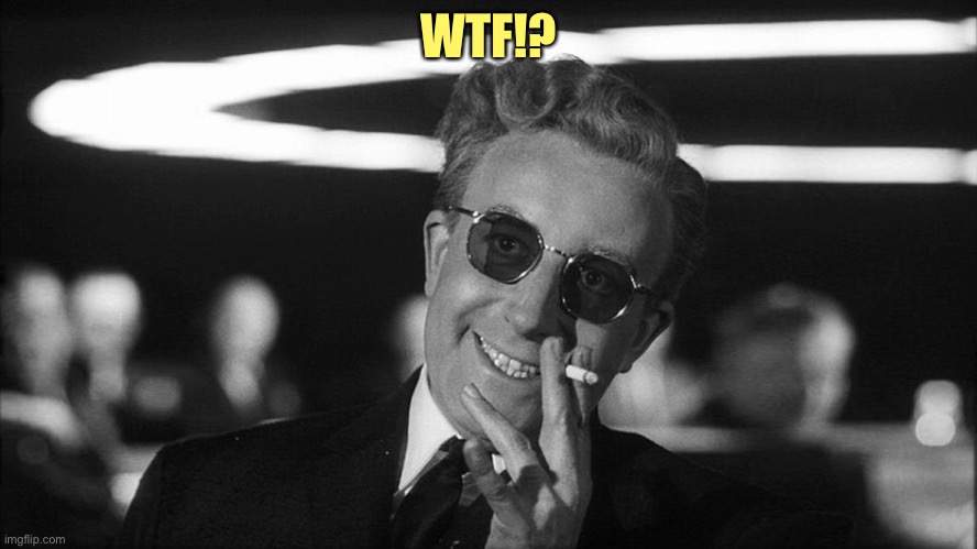 Doctor Strangelove says... | WTF!? | image tagged in doctor strangelove says | made w/ Imgflip meme maker