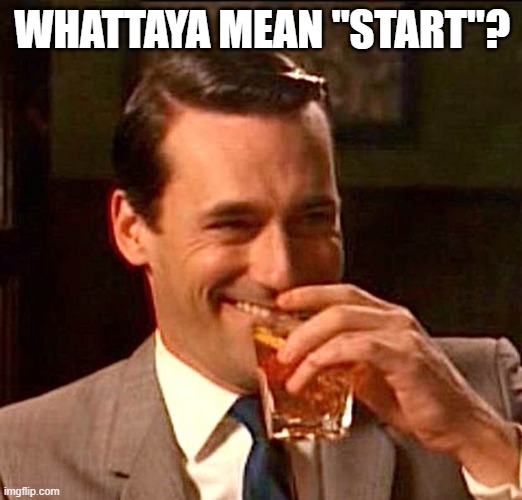 drinking guy | WHATTAYA MEAN "START"? | image tagged in drinking guy | made w/ Imgflip meme maker