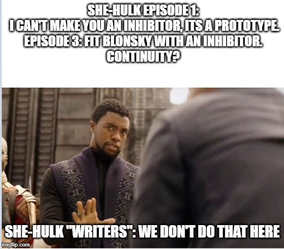 No She-Hulk Continuity to be found | SHE-HULK EPISODE 1:  I CAN'T MAKE YOU AN INHIBITOR, ITS A PROTOTYPE.
EPISODE 3: FIT BLONSKY WITH AN INHIBITOR.

CONTINUITY? SHE-HULK "WRITERS": WE DON'T DO THAT HERE | image tagged in we don't do that here,she-hulk,disney plus,marvel,hulk | made w/ Imgflip meme maker