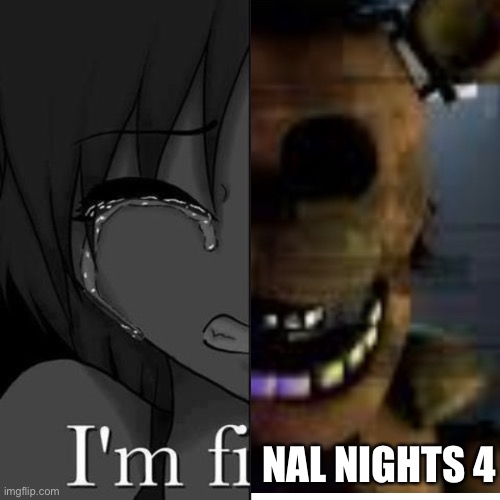 Final Nights 4 | NAL NIGHTS 4 | image tagged in i'm fine,fredbear,five nights at freddys,fnaf,anime girl hiding from terminator,memes | made w/ Imgflip meme maker