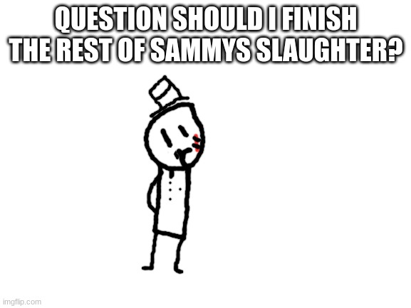 2/5 is done the rest is unknown | QUESTION SHOULD I FINISH THE REST OF SAMMYS SLAUGHTER? | image tagged in blank white template,sammy,slaughter,memes,funny,hmmm | made w/ Imgflip meme maker