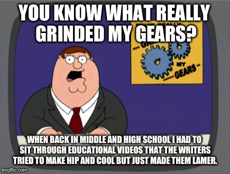 Remember Those Days? -,,- | YOU KNOW WHAT REALLY GRINDED MY GEARS? WHEN BACK IN MIDDLE AND HIGH SCHOOL I HAD TO SIT THROUGH EDUCATIONAL VIDEOS THAT THE WRITERS TRIED TO | image tagged in memes,peter griffin news | made w/ Imgflip meme maker