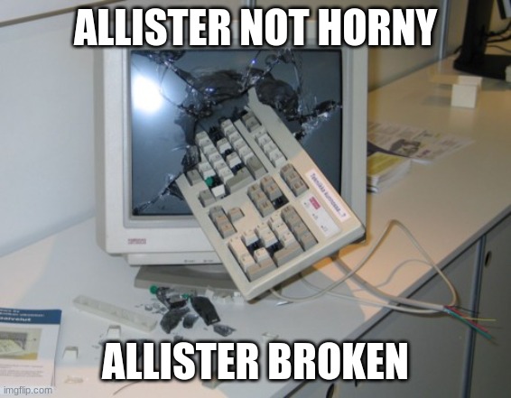 Broken computer | ALLISTER NOT HORNY; ALLISTER BROKEN | image tagged in broken computer | made w/ Imgflip meme maker