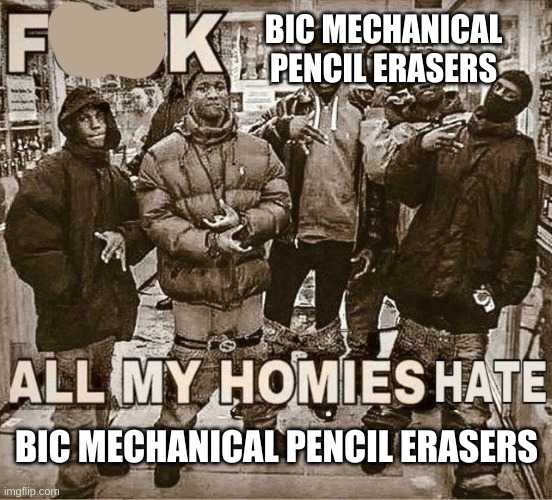 BIC MECHANICAL PENCIL ERASERS SUCK ASS NOT /J!!!1!!1!!!!! | BIC MECHANICAL PENCIL ERASERS; BIC MECHANICAL PENCIL ERASERS | image tagged in all my homies hate | made w/ Imgflip meme maker