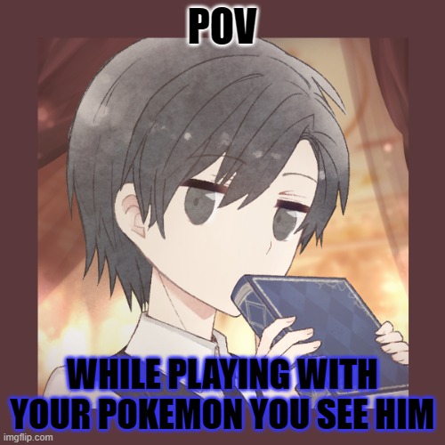 i don't care what pokemon it is | POV; WHILE PLAYING WITH YOUR POKEMON YOU SEE HIM | image tagged in yes | made w/ Imgflip meme maker