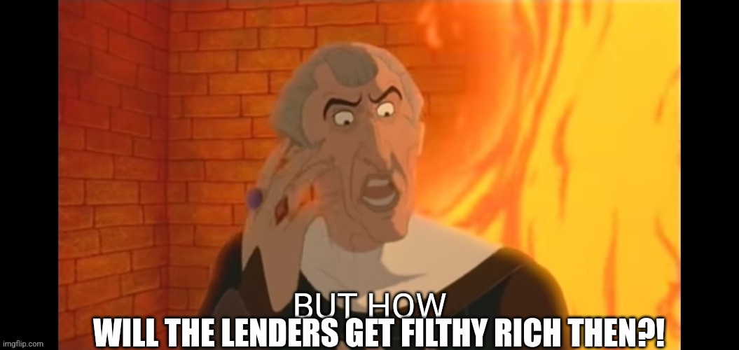 But how | WILL THE LENDERS GET FILTHY RICH THEN?! | image tagged in but how | made w/ Imgflip meme maker