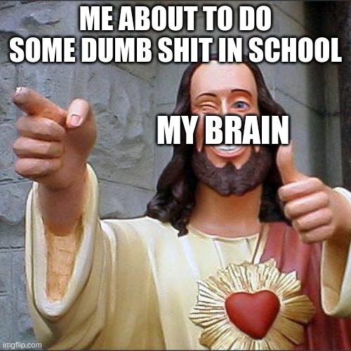 Buddy Christ | ME ABOUT TO DO SOME DUMB SHIT IN SCHOOL; MY BRAIN | image tagged in memes,buddy christ | made w/ Imgflip meme maker