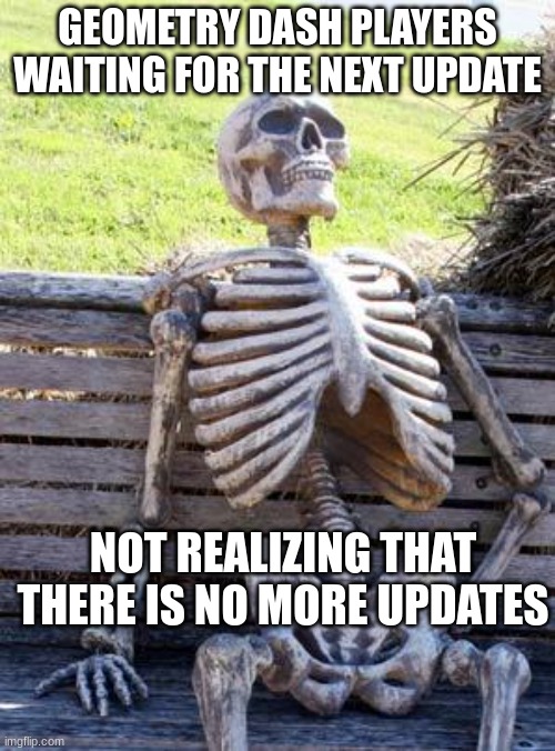 Geometry dash palyers | GEOMETRY DASH PLAYERS WAITING FOR THE NEXT UPDATE; NOT REALIZING THAT THERE IS NO MORE UPDATES | image tagged in memes,waiting skeleton | made w/ Imgflip meme maker